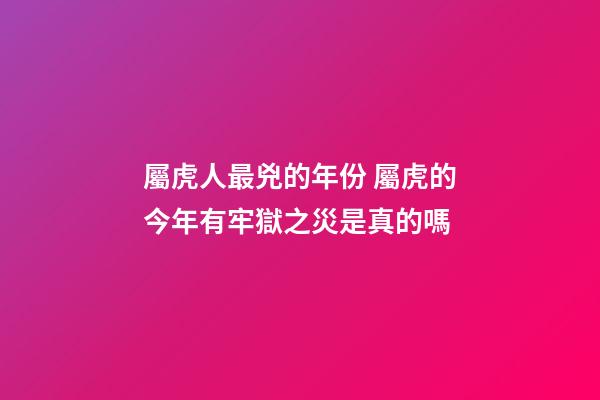 屬虎人最兇的年份 屬虎的今年有牢獄之災是真的嗎
